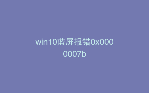 win10蓝屏报错0x0000007b