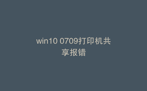 win10 0709打印机共享报错