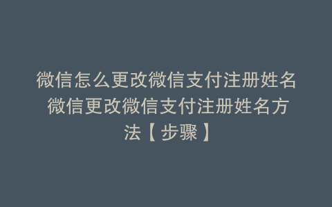 微信怎么更改微信支付注册姓名 微信更改微信支付注册姓名方法【步骤】