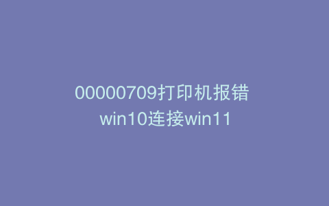 00000709打印机报错 win10连接win11