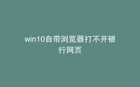 win10自带浏览器打不开银行网页