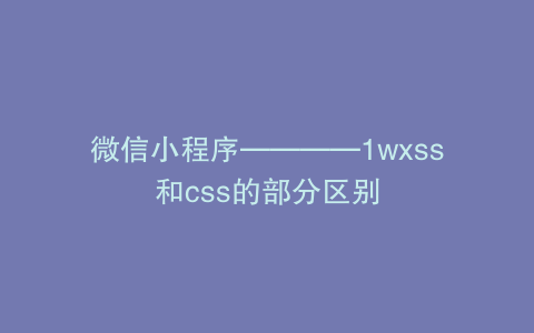 微信小程序————1wxss和css的部分区别