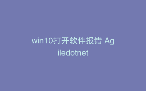 win10打开软件报错 Agiledotnet