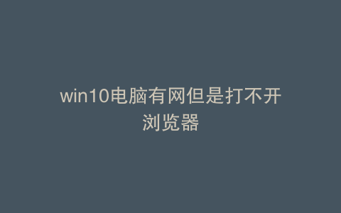 win10电脑有网但是打不开浏览器