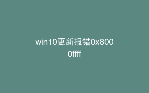 win10更新报错0x8000ffff
