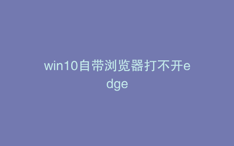 win10自带浏览器打不开edge