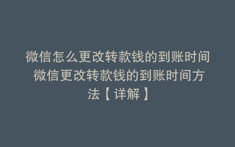 微信怎么更改转款钱的到账时间 微信更改转款钱的到账时间方法【详解】