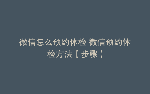 微信怎么预约体检 微信预约体检方法【步骤】