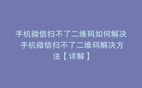 手机微信扫不了二维码如何解决 手机微信扫不了二维码解决方法【详解】