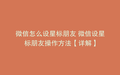 微信怎么设星标朋友 微信设星标朋友操作方法【详解】