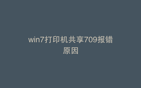 win7打印机共享709报错原因