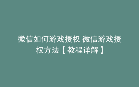 微信如何游戏授权 微信游戏授权方法【教程详解】