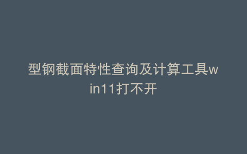 型钢截面特性查询及计算工具win11打不开