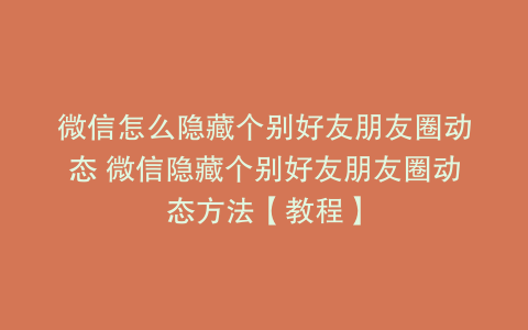 微信怎么隐藏个别好友朋友圈动态 微信隐藏个别好友朋友圈动态方法【教程】