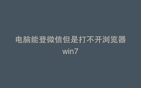 电脑能登微信但是打不开浏览器win7