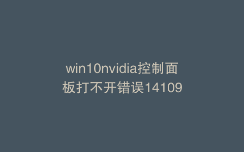 win10nvidia控制面板打不开错误14109