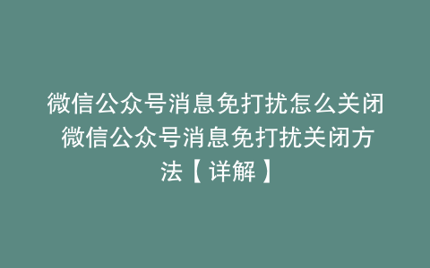 微信公众号消息免打扰怎么关闭 微信公众号消息免打扰关闭方法【详解】
