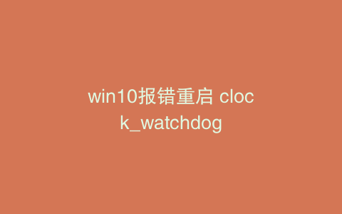 win10报错重启 clock_watchdog