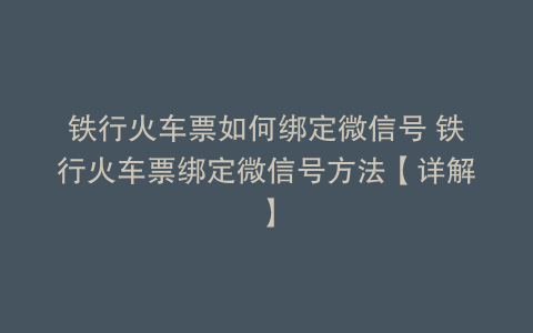 铁行火车票如何绑定微信号 铁行火车票绑定微信号方法【详解】