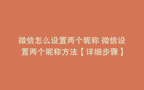 微信怎么设置两个昵称 微信设置两个昵称方法【详细步骤】