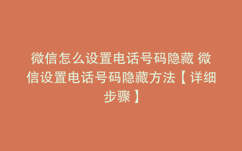 微信怎么设置电话号码隐藏 微信设置电话号码隐藏方法【详细步骤】
