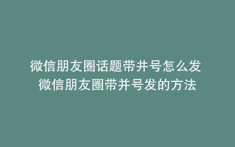 微信朋友圈话题带井号怎么发 微信朋友圈带并号发的方法