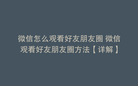 微信怎么观看好友朋友圈 微信观看好友朋友圈方法【详解】
