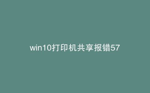 win10打印机共享报错57