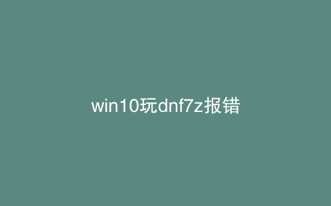 win10玩dnf7z报错