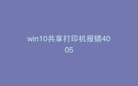 win10共享打印机报错4005