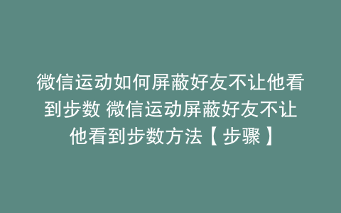 微信运动如何屏蔽好友不让他看到步数 微信运动屏蔽好友不让他看到步数方法【步骤】