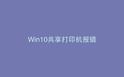 Win10共享打印机报错