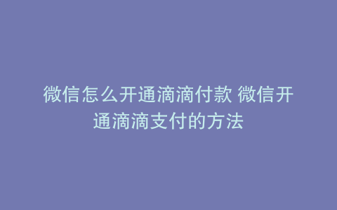 微信怎么开通滴滴付款 微信开通滴滴支付的方法