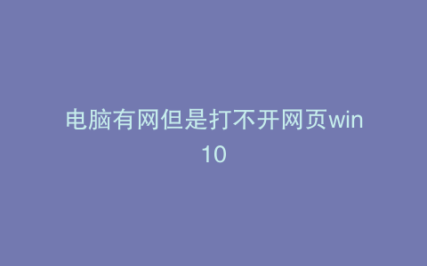 电脑有网但是打不开网页win10