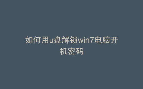 如何用u盘解锁win7电脑开机密码