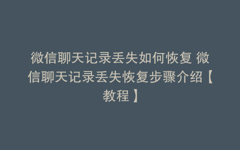 微信聊天记录丢失如何恢复 微信聊天记录丢失恢复步骤介绍【教程】