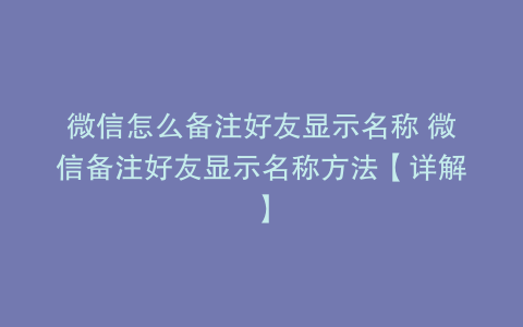 微信怎么备注好友显示名称 微信备注好友显示名称方法【详解】
