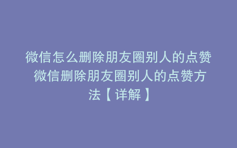 微信怎么删除朋友圈别人的点赞 微信删除朋友圈别人的点赞方法【详解】