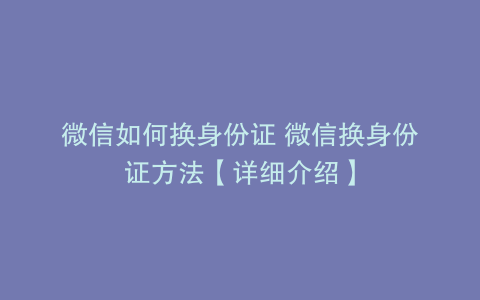 微信如何换身份证 微信换身份证方法【详细介绍】