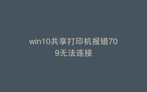 win10共享打印机报错709无法连接