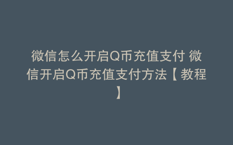 微信怎么开启Q币充值支付 微信开启Q币充值支付方法【教程】