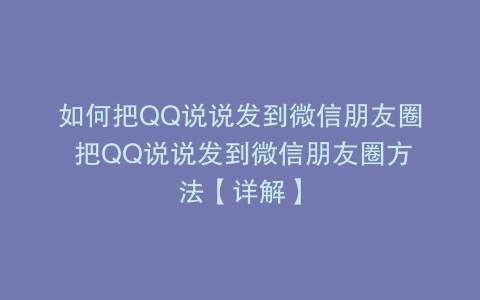 如何把QQ说说发到微信朋友圈 把QQ说说发到微信朋友圈方法【详解】