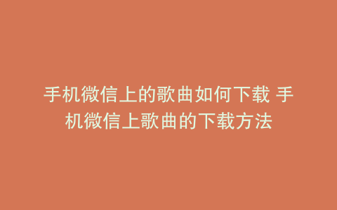 手机微信上的歌曲如何下载 手机微信上歌曲的下载方法