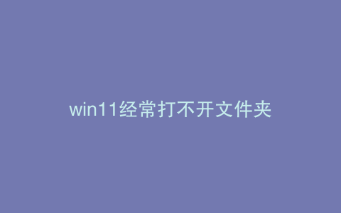 win11经常打不开文件夹