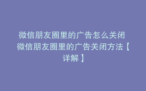 微信朋友圈里的广告怎么关闭 微信朋友圈里的广告关闭方法【详解】