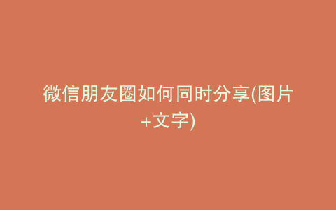 微信朋友圈如何同时分享(图片+文字)