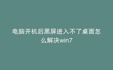 电脑开机后黑屏进入不了桌面怎么解决win7