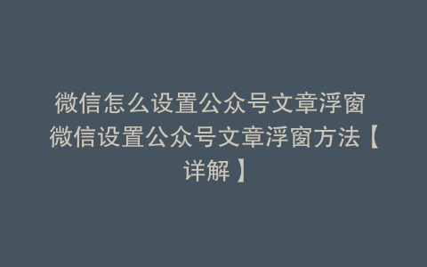 微信怎么设置公众号文章浮窗 微信设置公众号文章浮窗方法【详解】