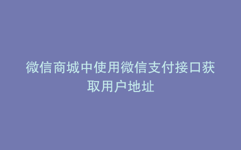 微信商城中使用微信支付接口获取用户地址