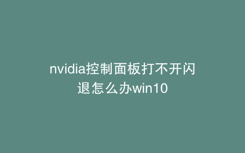 nvidia控制面板打不开闪退怎么办win10